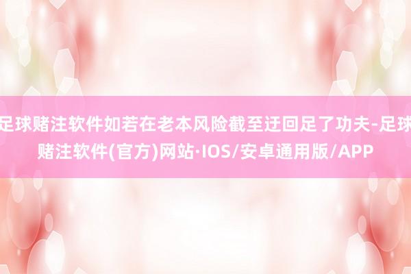 足球赌注软件如若在老本风险截至迂回足了功夫-足球赌注软件(官方)网站·IOS/安卓通用版/APP