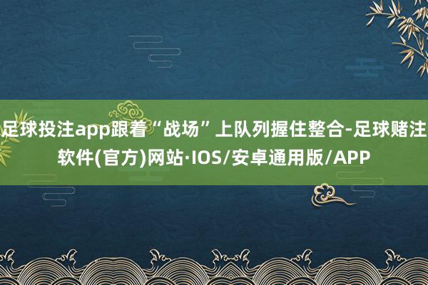足球投注app跟着“战场”上队列握住整合-足球赌注软件(官方)网站·IOS/安卓通用版/APP