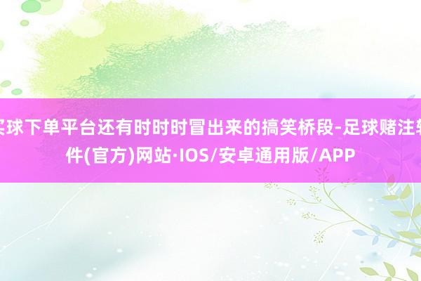 买球下单平台还有时时时冒出来的搞笑桥段-足球赌注软件(官方)网站·IOS/安卓通用版/APP