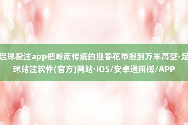 足球投注app把岭南传统的迎春花市搬到万米高空-足球赌注软件(官方)网站·IOS/安卓通用版/APP