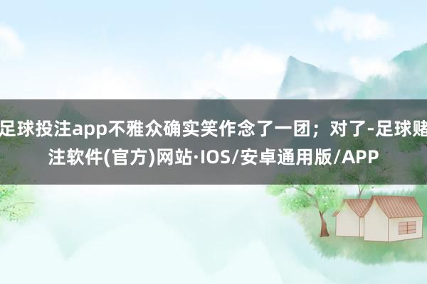 足球投注app不雅众确实笑作念了一团；对了-足球赌注软件(官方)网站·IOS/安卓通用版/APP