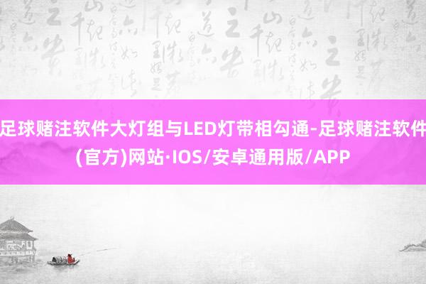 足球赌注软件大灯组与LED灯带相勾通-足球赌注软件(官方)网站·IOS/安卓通用版/APP