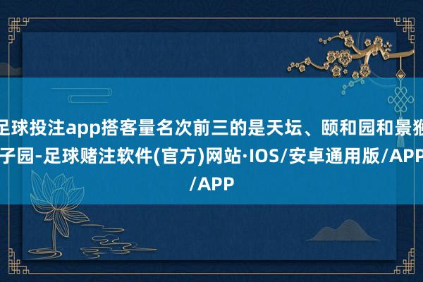 足球投注app搭客量名次前三的是天坛、颐和园和景猴子园-足球赌注软件(官方)网站·IOS/安卓通用版/APP