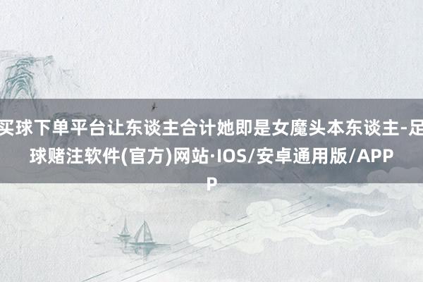 买球下单平台让东谈主合计她即是女魔头本东谈主-足球赌注软件(官方)网站·IOS/安卓通用版/APP