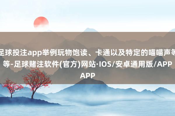 足球投注app举例玩物饱读、卡通以及特定的喵喵声等等-足球赌注软件(官方)网站·IOS/安卓通用版/APP