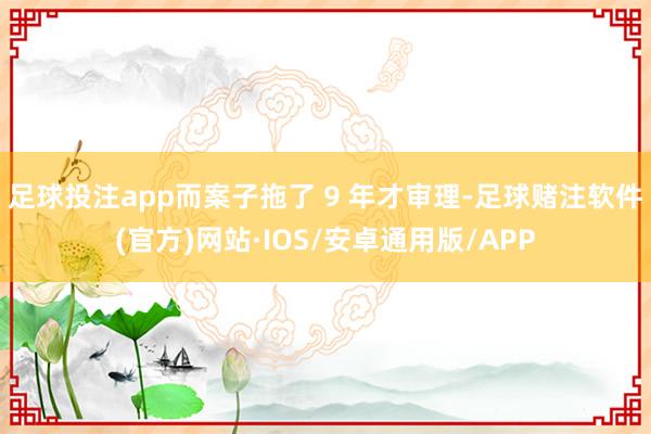 足球投注app而案子拖了 9 年才审理-足球赌注软件(官方)网站·IOS/安卓通用版/APP