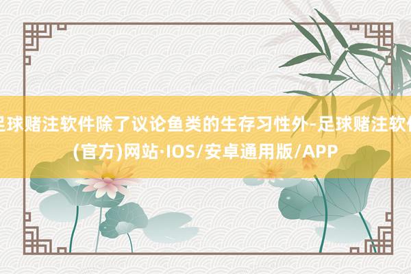 足球赌注软件除了议论鱼类的生存习性外-足球赌注软件(官方)网站·IOS/安卓通用版/APP