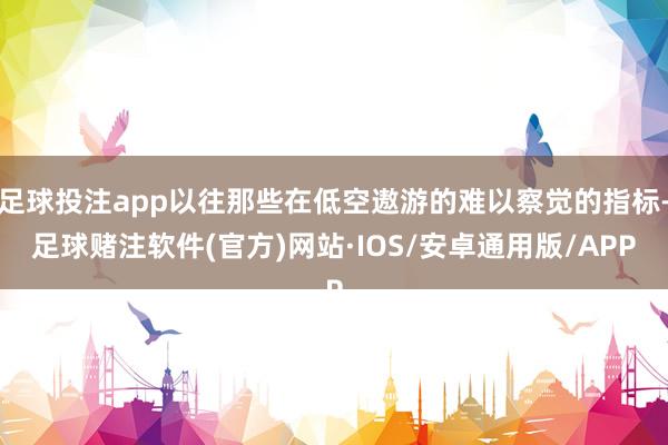 足球投注app以往那些在低空遨游的难以察觉的指标-足球赌注软件(官方)网站·IOS/安卓通用版/APP
