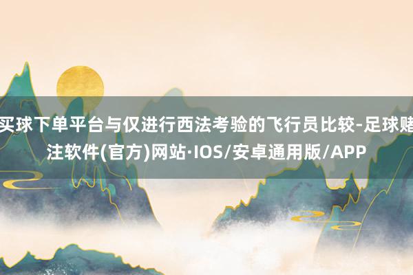 买球下单平台与仅进行西法考验的飞行员比较-足球赌注软件(官方)网站·IOS/安卓通用版/APP