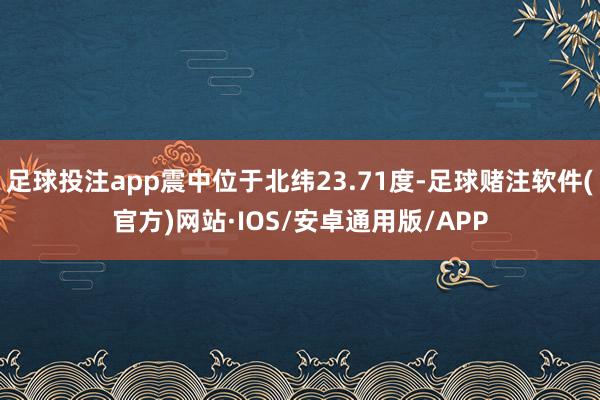 足球投注app震中位于北纬23.71度-足球赌注软件(官方)网站·IOS/安卓通用版/APP
