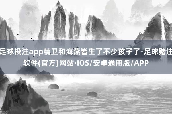 足球投注app精卫和海燕皆生了不少孩子了-足球赌注软件(官方)网站·IOS/安卓通用版/APP