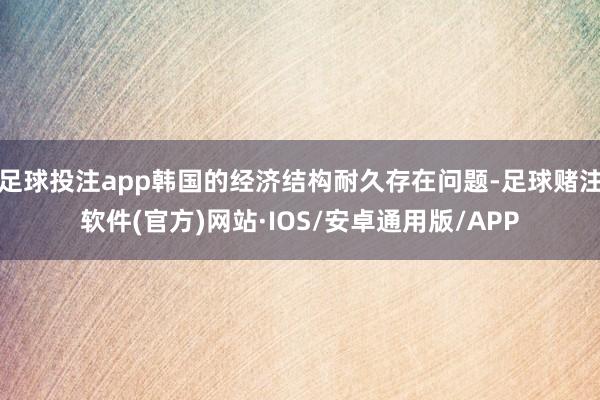 足球投注app韩国的经济结构耐久存在问题-足球赌注软件(官方)网站·IOS/安卓通用版/APP