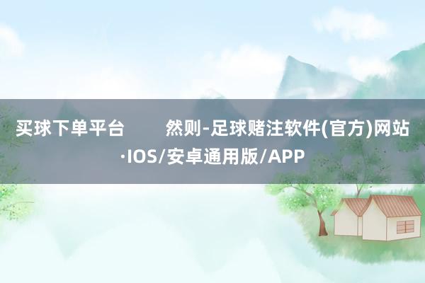 买球下单平台        然则-足球赌注软件(官方)网站·IOS/安卓通用版/APP