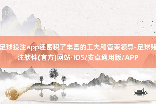 足球投注app还蓄积了丰富的工夫和管束领导-足球赌注软件(官方)网站·IOS/安卓通用版/APP