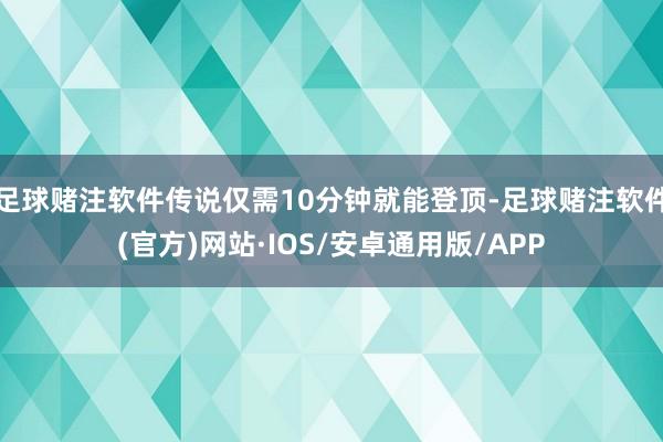 足球赌注软件传说仅需10分钟就能登顶-足球赌注软件(官方)网站·IOS/安卓通用版/APP