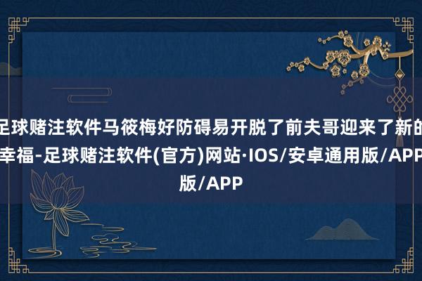 足球赌注软件马筱梅好防碍易开脱了前夫哥迎来了新的幸福-足球赌注软件(官方)网站·IOS/安卓通用版/APP