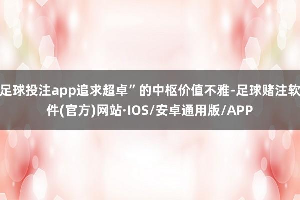 足球投注app追求超卓”的中枢价值不雅-足球赌注软件(官方)网站·IOS/安卓通用版/APP