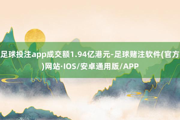 足球投注app成交额1.94亿港元-足球赌注软件(官方)网站·IOS/安卓通用版/APP