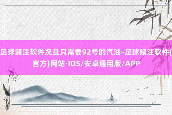 足球赌注软件况且只需要92号的汽油-足球赌注软件(官方)网站·IOS/安卓通用版/APP