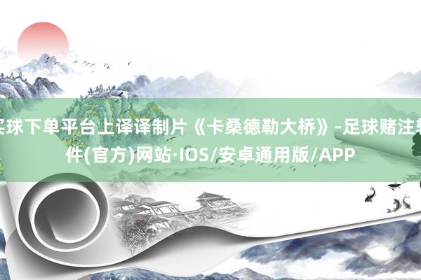 买球下单平台上译译制片《卡桑德勒大桥》-足球赌注软件(官方)网站·IOS/安卓通用版/APP