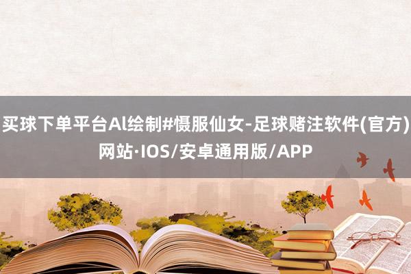 买球下单平台Al绘制#慑服仙女-足球赌注软件(官方)网站·IOS/安卓通用版/APP