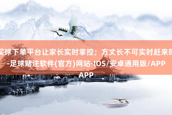 买球下单平台让家长实时掌控；方丈长不可实时赶来时-足球赌注软件(官方)网站·IOS/安卓通用版/APP