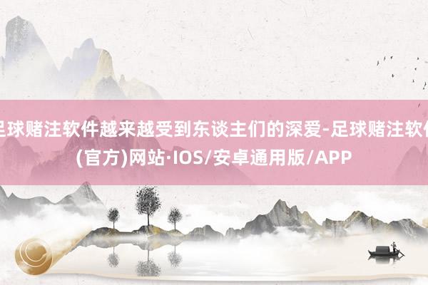 足球赌注软件越来越受到东谈主们的深爱-足球赌注软件(官方)网站·IOS/安卓通用版/APP