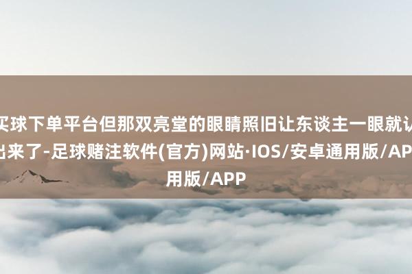 买球下单平台但那双亮堂的眼睛照旧让东谈主一眼就认出来了-足球赌注软件(官方)网站·IOS/安卓通用版/APP