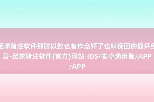 足球赌注软件那时以致也曾作念好了也叫挽回的最坏经营-足球赌注软件(官方)网站·IOS/安卓通用版/APP