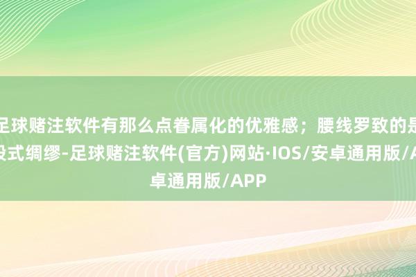 足球赌注软件有那么点眷属化的优雅感；腰线罗致的是分段式绸缪-足球赌注软件(官方)网站·IOS/安卓通用版/APP