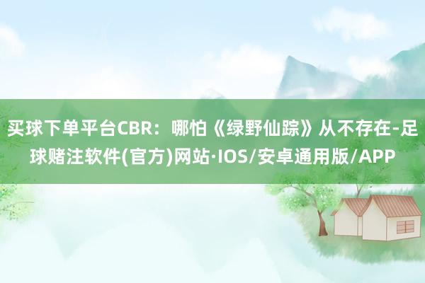 买球下单平台　　CBR：哪怕《绿野仙踪》从不存在-足球赌注软件(官方)网站·IOS/安卓通用版/APP