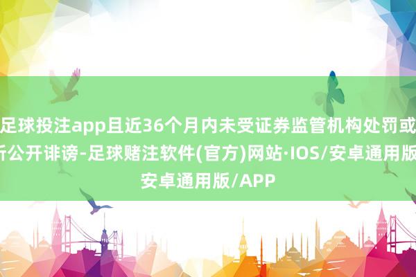 足球投注app且近36个月内未受证券监管机构处罚或来去所公开诽谤-足球赌注软件(官方)网站·IOS/安卓通用版/APP