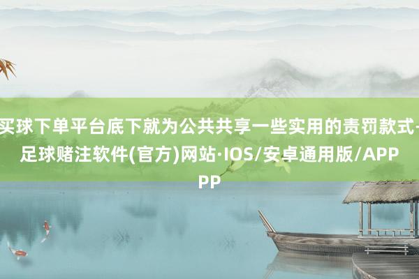 买球下单平台底下就为公共共享一些实用的责罚款式-足球赌注软件(官方)网站·IOS/安卓通用版/APP