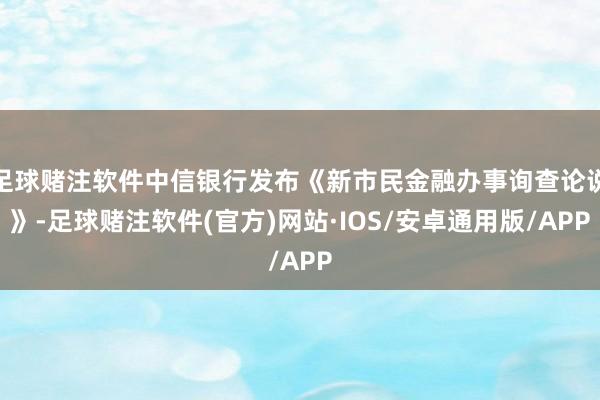 足球赌注软件中信银行发布《新市民金融办事询查论说》-足球赌注软件(官方)网站·IOS/安卓通用版/APP