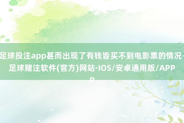 足球投注app甚而出现了有钱皆买不到电影票的情况-足球赌注软件(官方)网站·IOS/安卓通用版/APP