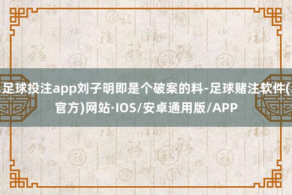 足球投注app刘子明即是个破案的料-足球赌注软件(官方)网站·IOS/安卓通用版/APP