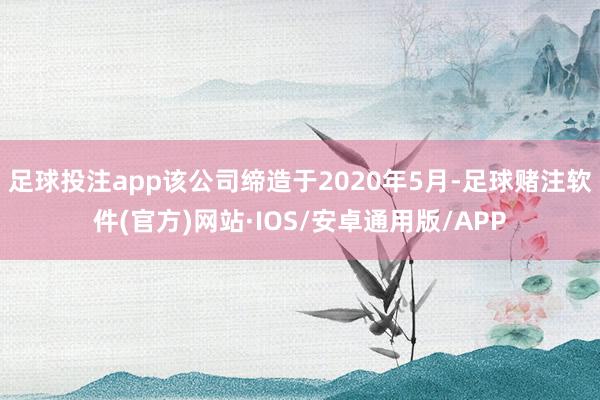 足球投注app该公司缔造于2020年5月-足球赌注软件(官方)网站·IOS/安卓通用版/APP