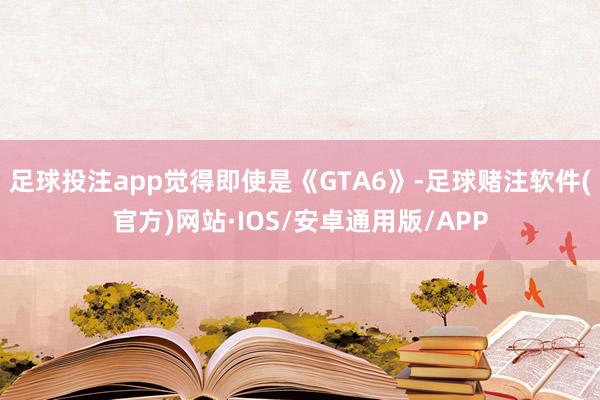 足球投注app觉得即使是《GTA6》-足球赌注软件(官方)网站·IOS/安卓通用版/APP