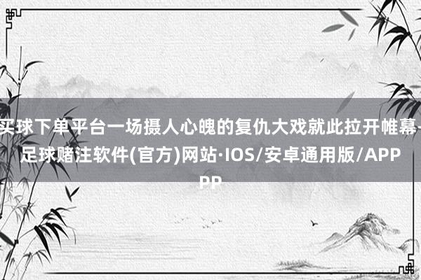 买球下单平台一场摄人心魄的复仇大戏就此拉开帷幕-足球赌注软件(官方)网站·IOS/安卓通用版/APP