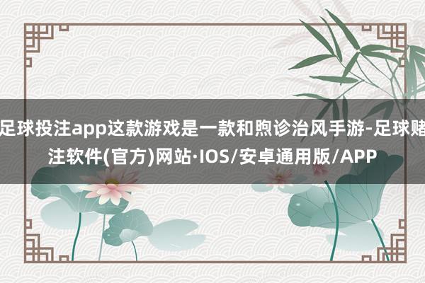 足球投注app这款游戏是一款和煦诊治风手游-足球赌注软件(官方)网站·IOS/安卓通用版/APP