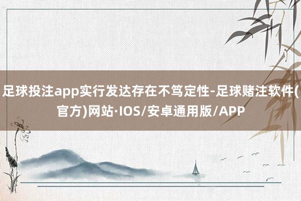 足球投注app实行发达存在不笃定性-足球赌注软件(官方)网站·IOS/安卓通用版/APP