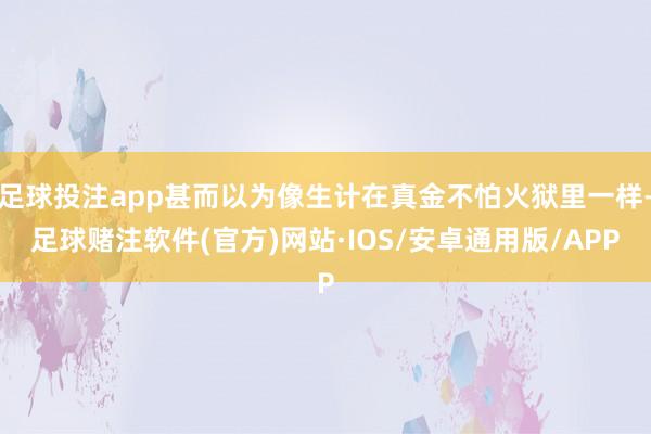 足球投注app甚而以为像生计在真金不怕火狱里一样-足球赌注软件(官方)网站·IOS/安卓通用版/APP