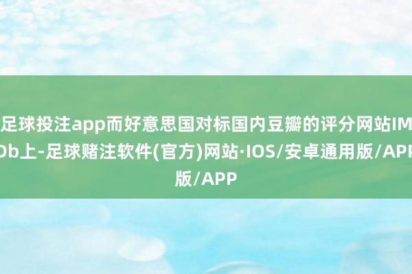 足球投注app而好意思国对标国内豆瓣的评分网站IMDb上-足球赌注软件(官方)网站·IOS/安卓通用版/APP