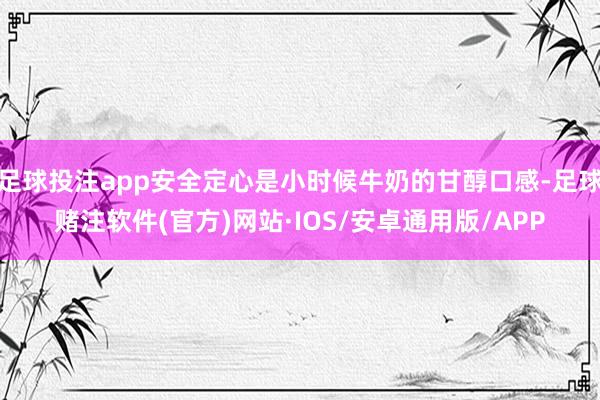 足球投注app安全定心是小时候牛奶的甘醇口感-足球赌注软件(官方)网站·IOS/安卓通用版/APP