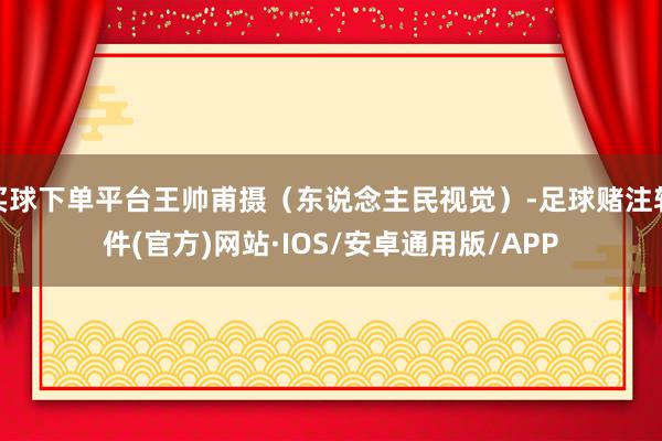 买球下单平台王帅甫摄（东说念主民视觉）-足球赌注软件(官方)网站·IOS/安卓通用版/APP