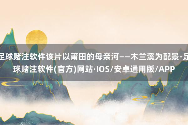 足球赌注软件该片以莆田的母亲河——木兰溪为配景-足球赌注软件(官方)网站·IOS/安卓通用版/APP