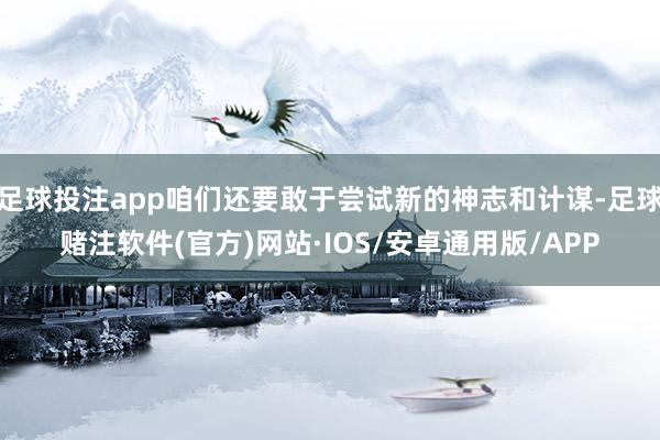足球投注app咱们还要敢于尝试新的神志和计谋-足球赌注软件(官方)网站·IOS/安卓通用版/APP