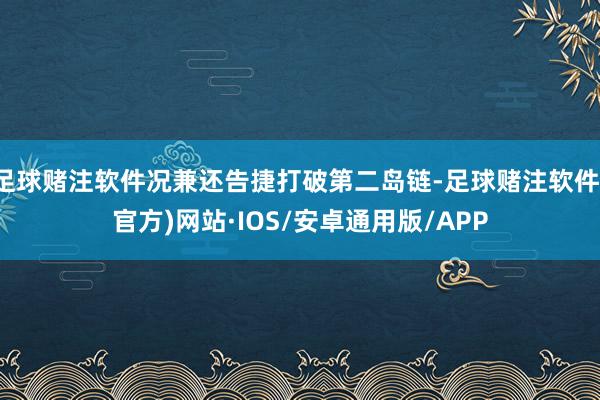 足球赌注软件况兼还告捷打破第二岛链-足球赌注软件(官方)网站·IOS/安卓通用版/APP