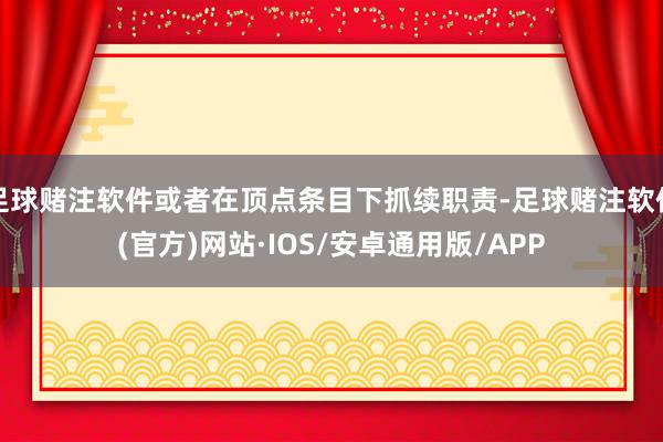 足球赌注软件或者在顶点条目下抓续职责-足球赌注软件(官方)网站·IOS/安卓通用版/APP
