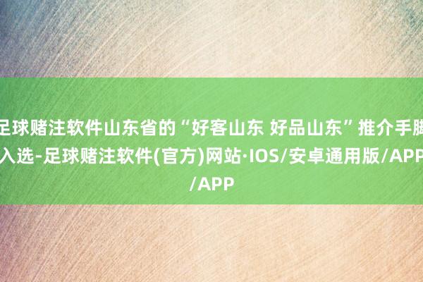 足球赌注软件山东省的“好客山东 好品山东”推介手脚入选-足球赌注软件(官方)网站·IOS/安卓通用版/APP